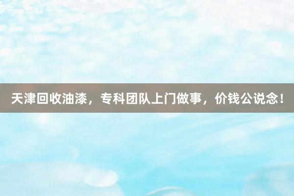 天津回收油漆，专科团队上门做事，价钱公说念！
