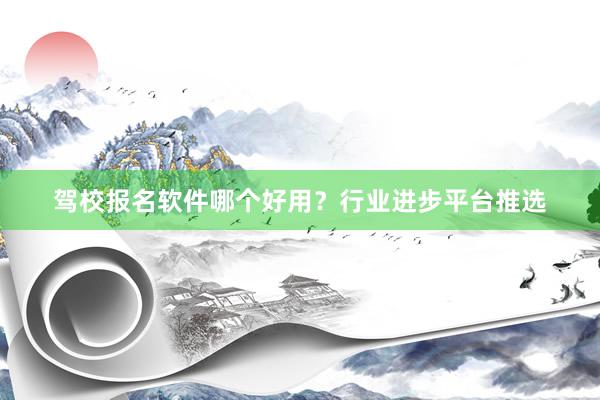 驾校报名软件哪个好用？行业进步平台推选