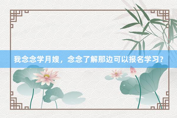 我念念学月嫂，念念了解那边可以报名学习？