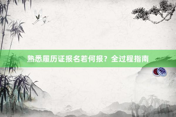 熟悉履历证报名若何报？全过程指南