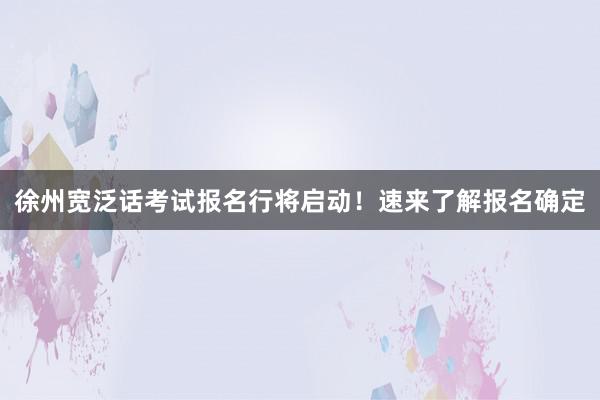 徐州宽泛话考试报名行将启动！速来了解报名确定