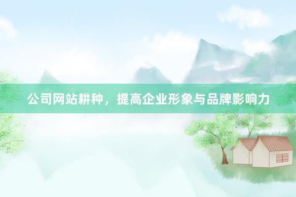公司网站耕种，提高企业形象与品牌影响力