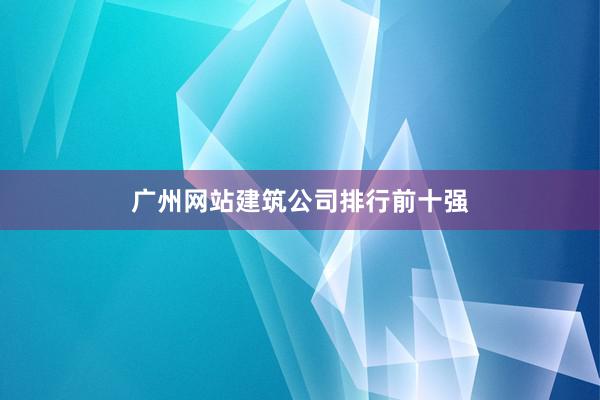 广州网站建筑公司排行前十强