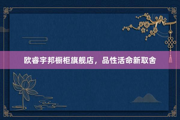 欧睿宇邦橱柜旗舰店，品性活命新取舍