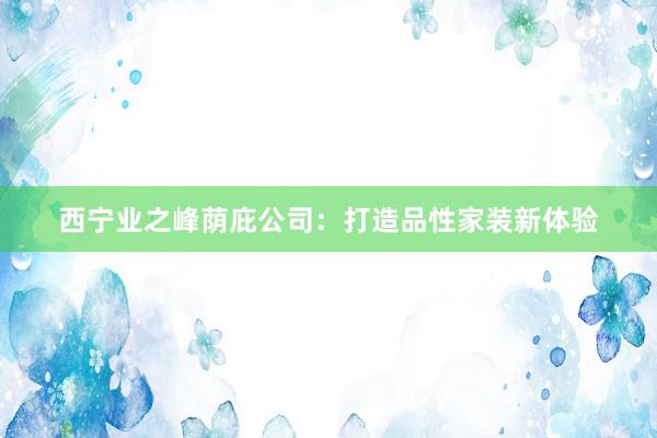 西宁业之峰荫庇公司：打造品性家装新体验