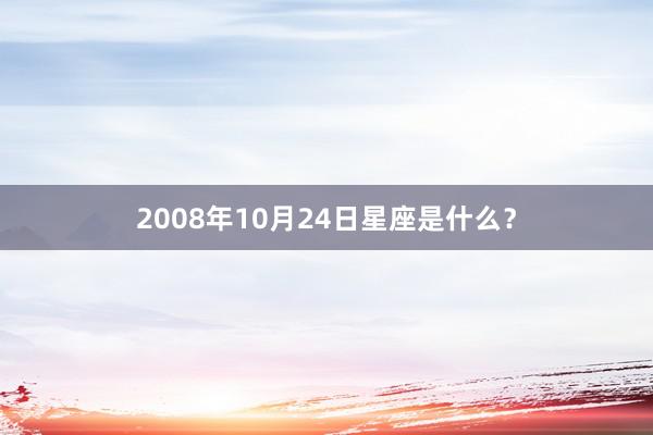 2008年10月24日星座是什么？