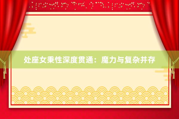 处座女秉性深度贯通：魔力与复杂并存