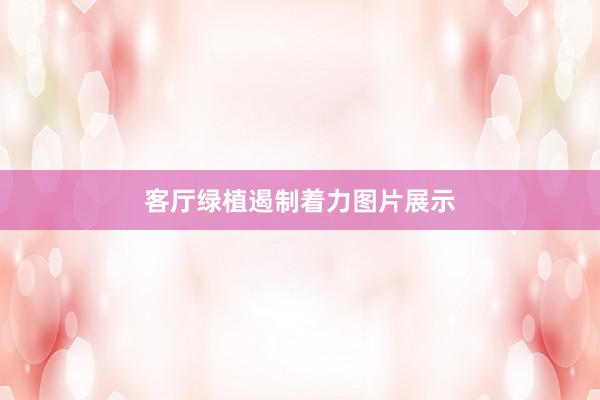 客厅绿植遏制着力图片展示