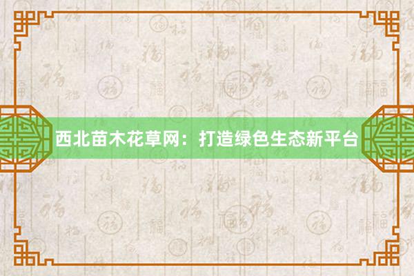 西北苗木花草网：打造绿色生态新平台