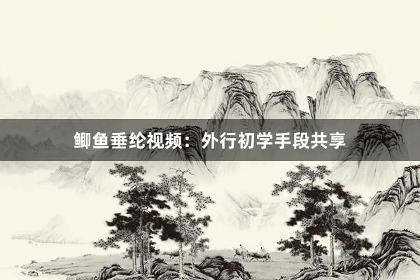 鲫鱼垂纶视频：外行初学手段共享