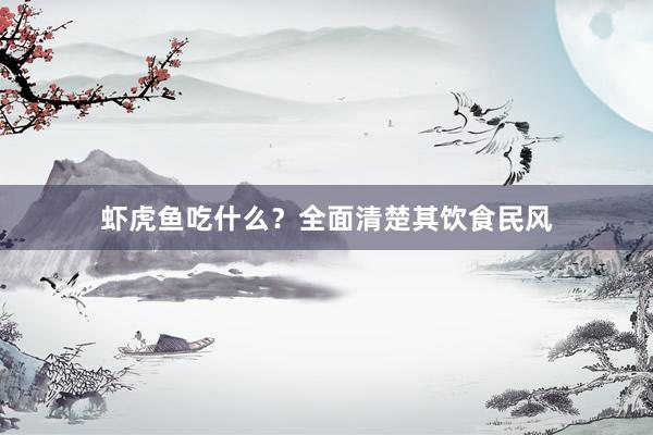 虾虎鱼吃什么？全面清楚其饮食民风
