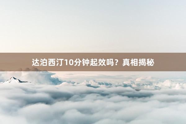 达泊西汀10分钟起效吗？真相揭秘
