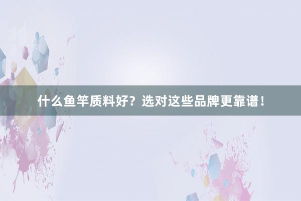 什么鱼竿质料好？选对这些品牌更靠谱！
